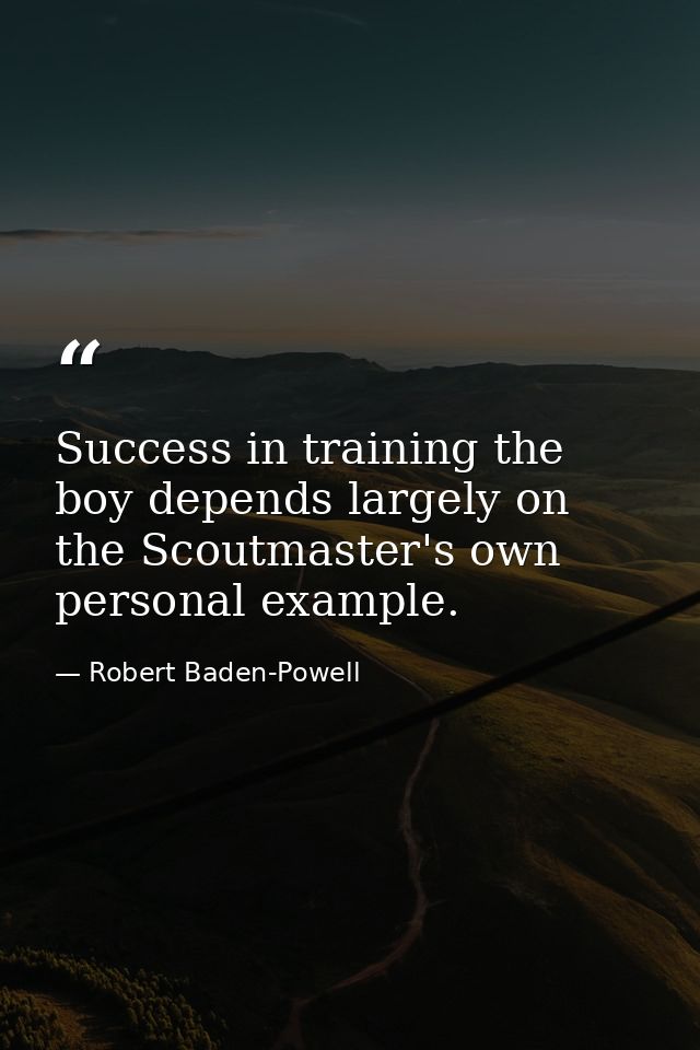 Success in training the boy depends largely on the Scoutmaster's own personal example. — Robert Baden-Powell