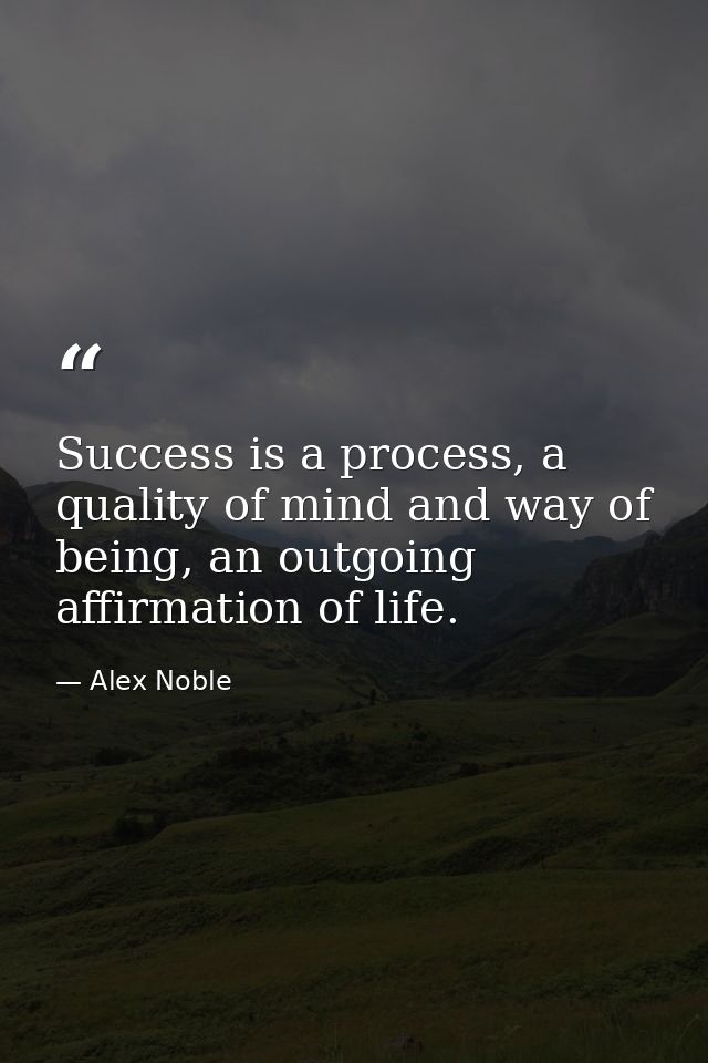 Success is a process, a quality of mind and way of being, an outgoing affirmation of life. — Alex Noble