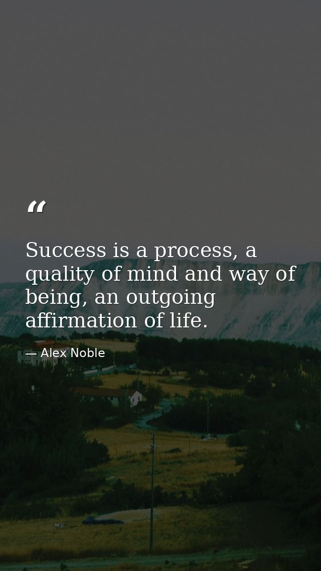 Success is a process, a quality of mind and way of being, an outgoing affirmation of life. — Alex Noble
