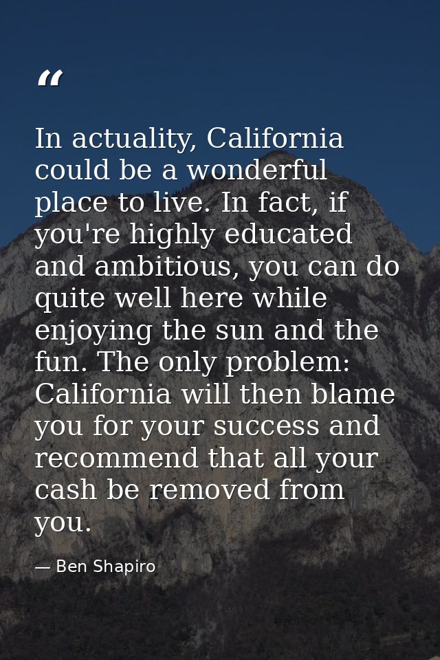 In actuality, California could be a wonderful place to live. In fact, if you're highly educated and ambitious, you can d — Ben Shapiro