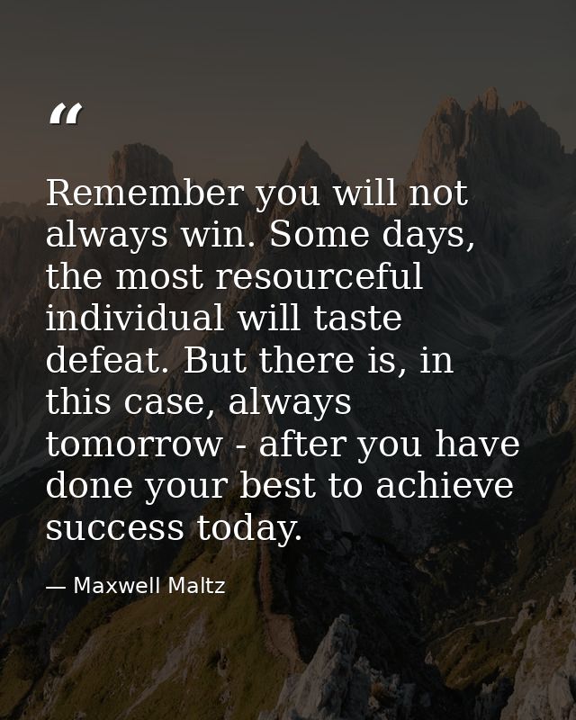 Remember you will not always win. Some days, the most resourceful individual will taste defeat. But there is, in this ca — Maxwell Maltz