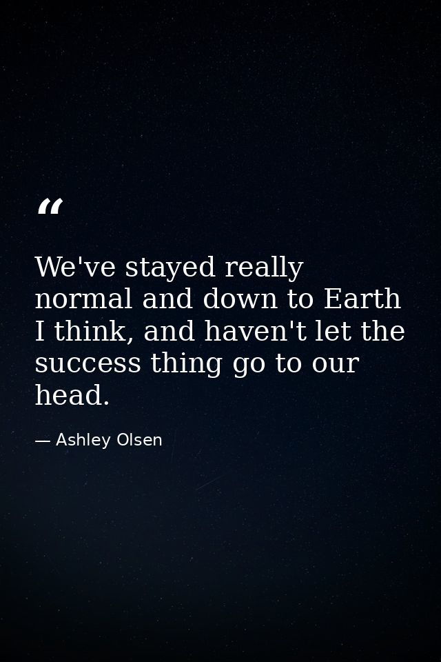 We've stayed really normal and down to Earth I think, and haven't let the success thing go to our head. — Ashley Olsen