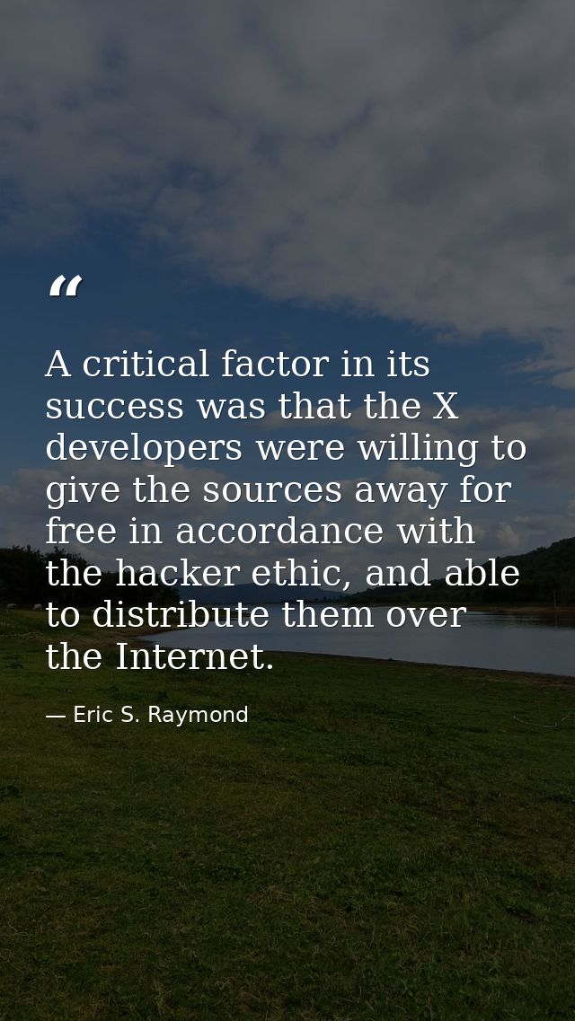 A critical factor in its success was that the X developers were willing to give the sources away for free in accordance  — Eric S. Raymond