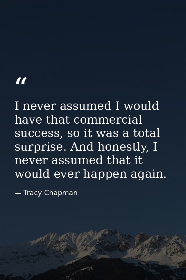 I never assumed I would have that commercial success, so it was a total surprise. And honestly, I never assumed that it  — Tracy Chapman