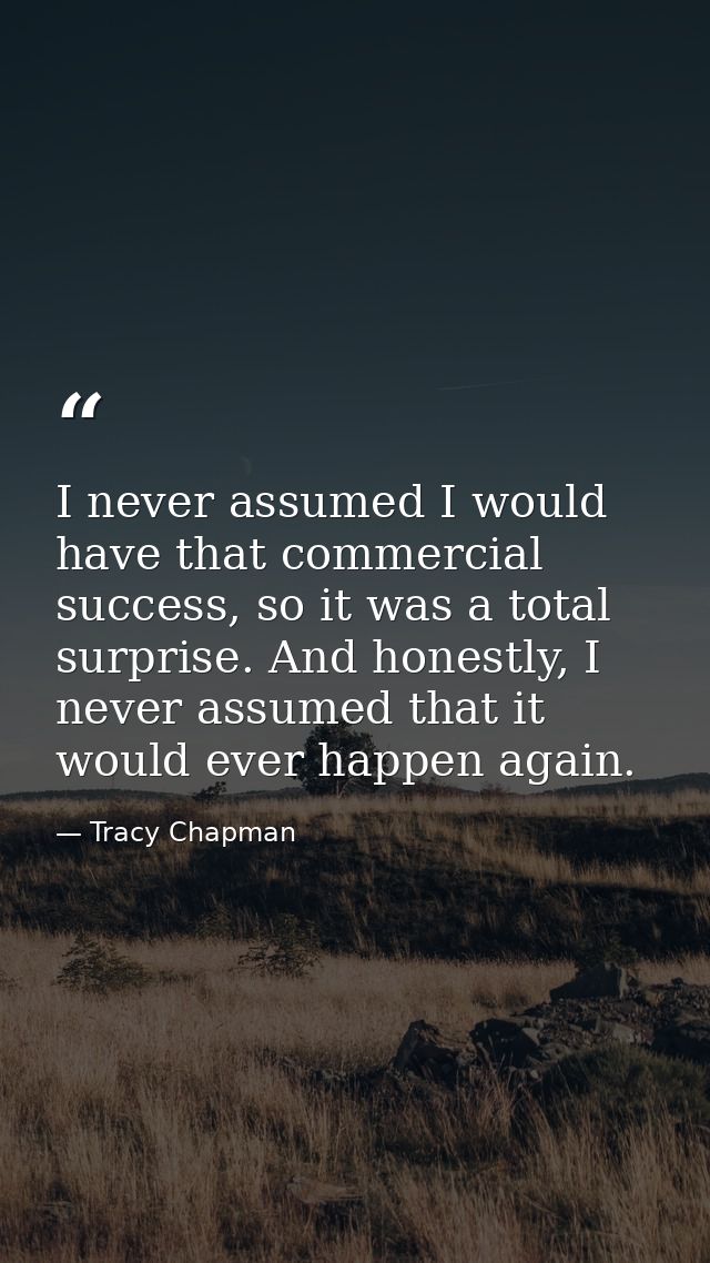 I never assumed I would have that commercial success, so it was a total surprise. And honestly, I never assumed that it  — Tracy Chapman