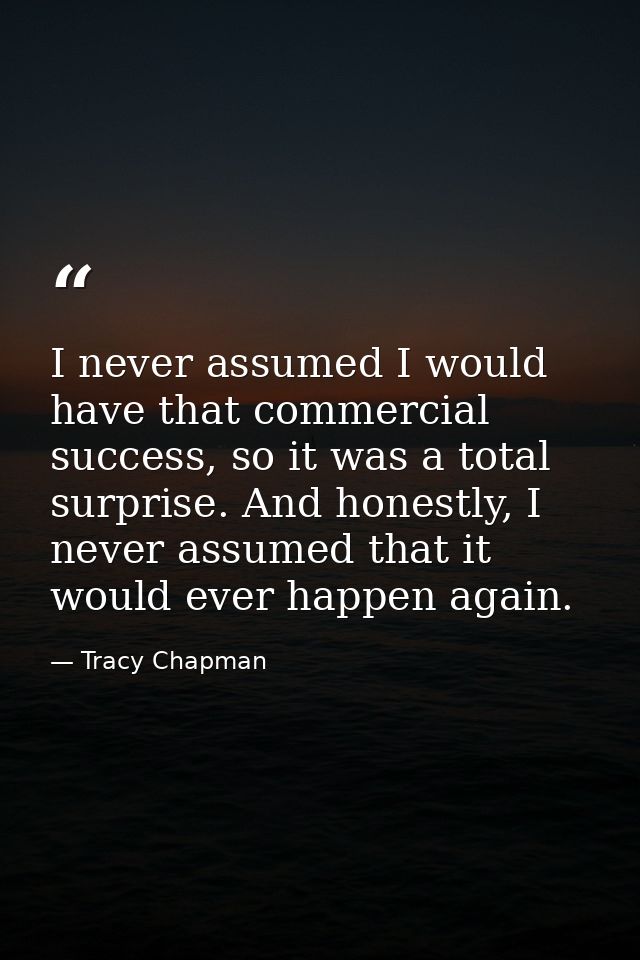 I never assumed I would have that commercial success, so it was a total surprise. And honestly, I never assumed that it  — Tracy Chapman