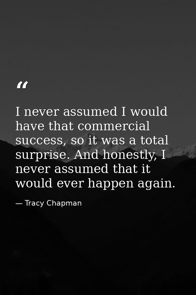 I never assumed I would have that commercial success, so it was a total surprise. And honestly, I never assumed that it  — Tracy Chapman
