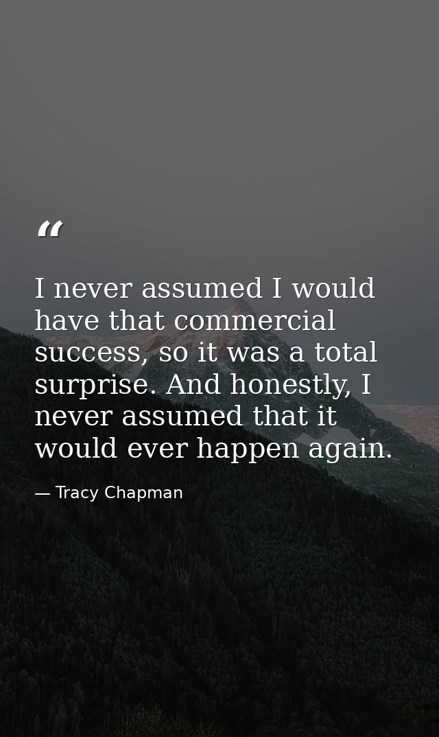 I never assumed I would have that commercial success, so it was a total surprise. And honestly, I never assumed that it  — Tracy Chapman