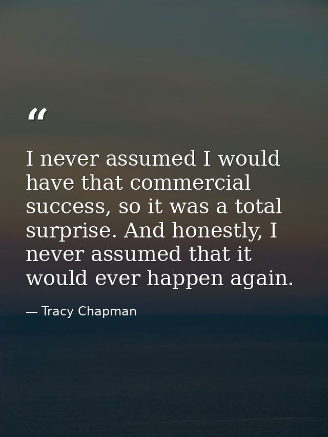 I never assumed I would have that commercial success, so it was a total surprise. And honestly, I never assumed that it  — Tracy Chapman