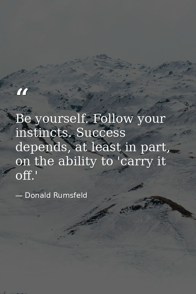 Be yourself. Follow your instincts. Success depends, at least in part, on the ability to 'carry it off.' — Donald Rumsfeld