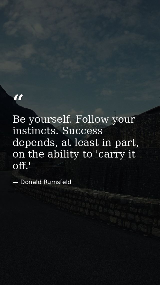 Be yourself. Follow your instincts. Success depends, at least in part, on the ability to 'carry it off.' — Donald Rumsfeld