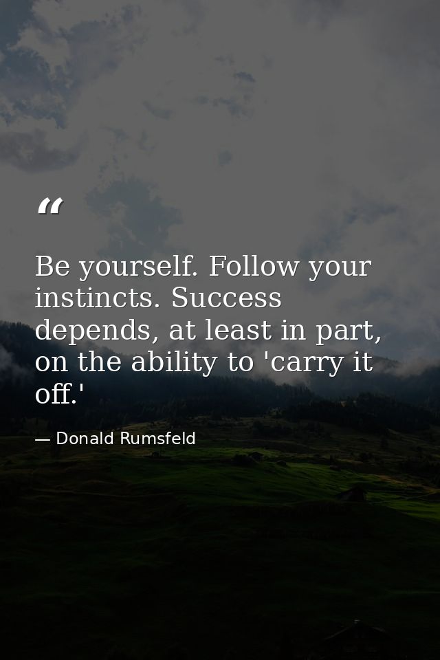 Be yourself. Follow your instincts. Success depends, at least in part, on the ability to 'carry it off.' — Donald Rumsfeld