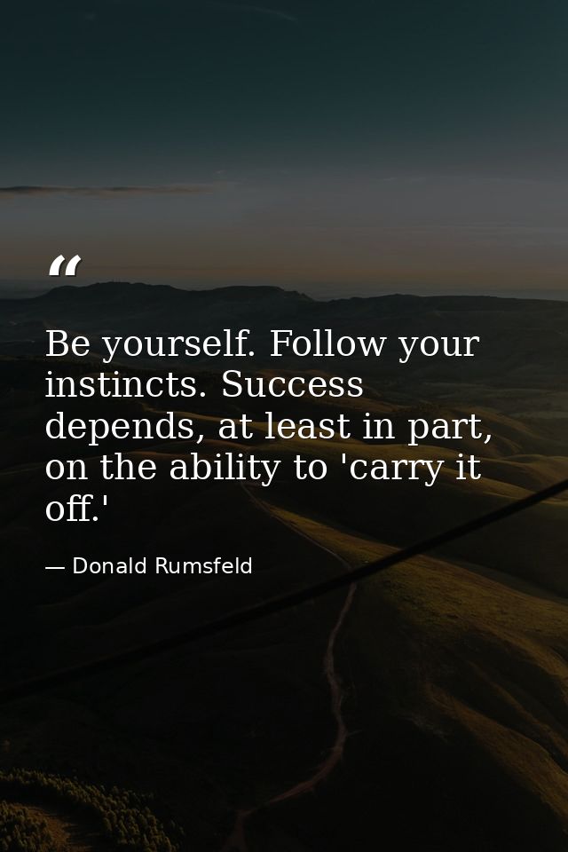 Be yourself. Follow your instincts. Success depends, at least in part, on the ability to 'carry it off.' — Donald Rumsfeld