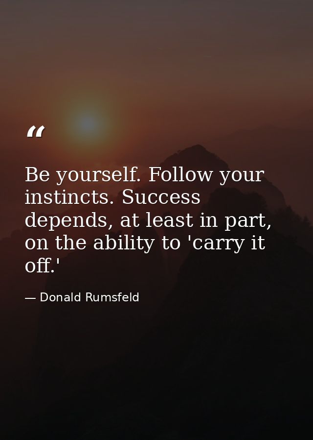 Be yourself. Follow your instincts. Success depends, at least in part, on the ability to 'carry it off.' — Donald Rumsfeld