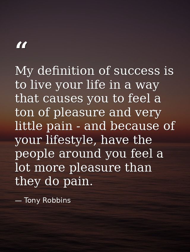 My definition of success is to live your life in a way that causes you to feel a ton of pleasure and very little pain -  — Tony Robbins