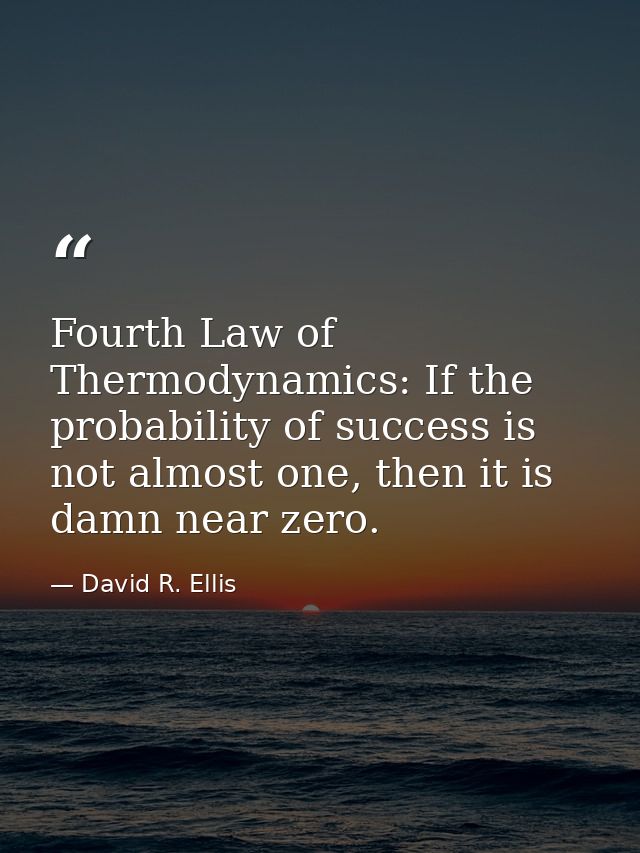 Fourth Law of Thermodynamics: If the probability of success is not almost one, then it is damn near zero. — David R. Ellis
