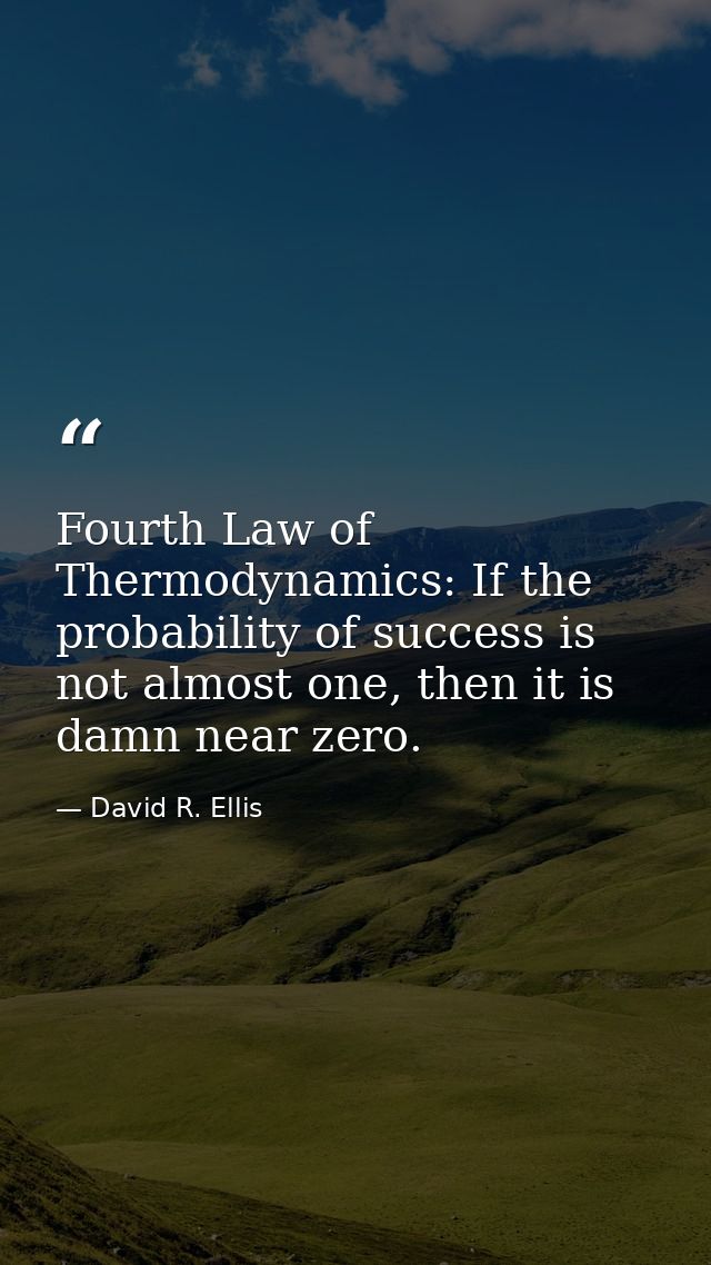 Fourth Law of Thermodynamics: If the probability of success is not almost one, then it is damn near zero. — David R. Ellis