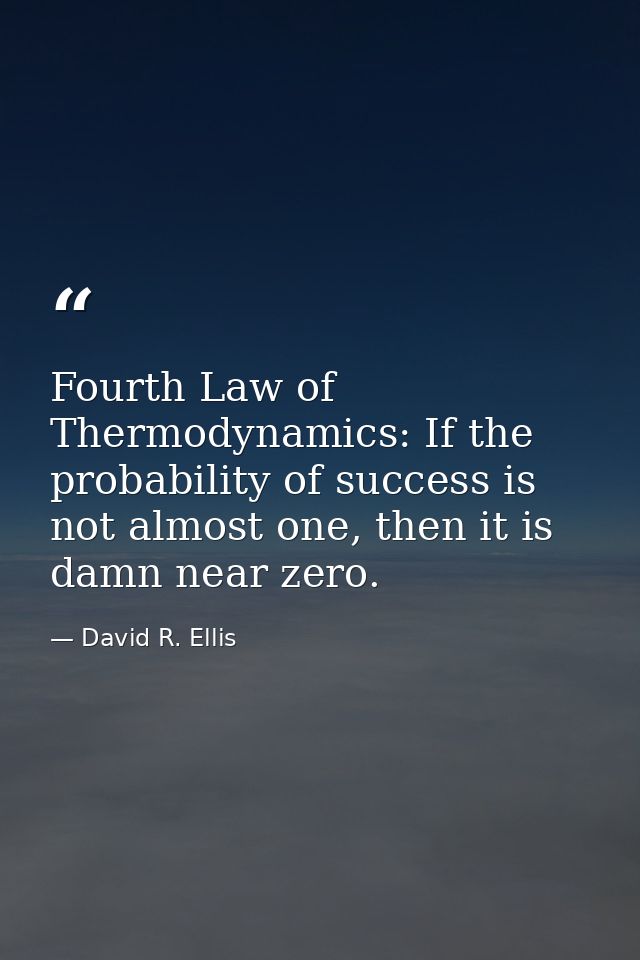 Fourth Law of Thermodynamics: If the probability of success is not almost one, then it is damn near zero. — David R. Ellis
