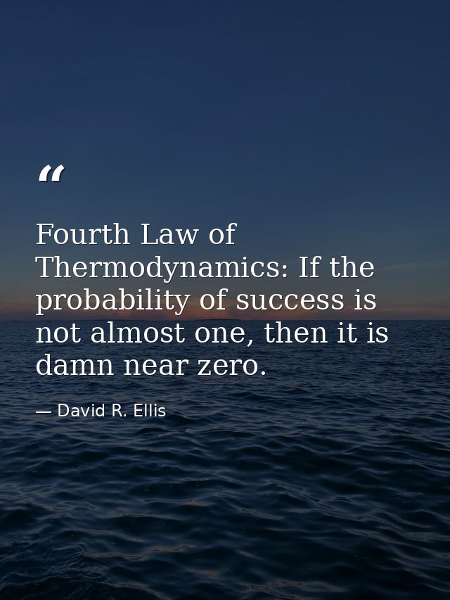 Fourth Law of Thermodynamics: If the probability of success is not almost one, then it is damn near zero. — David R. Ellis