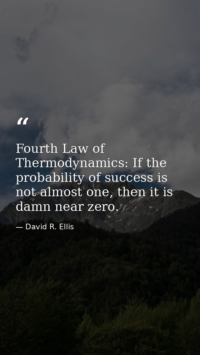 Fourth Law of Thermodynamics: If the probability of success is not almost one, then it is damn near zero. — David R. Ellis