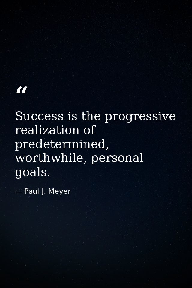 Success is the progressive realization of predetermined, worthwhile, personal goals. — Paul J. Meyer