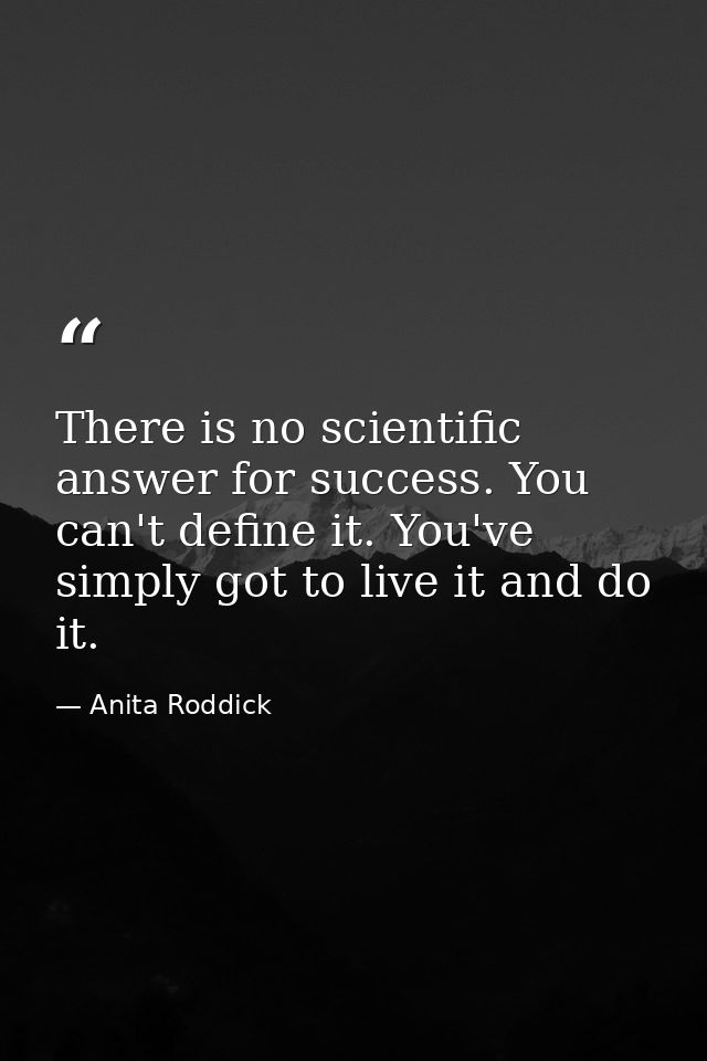 There is no scientific answer for success. You can't define it. You've simply got to live it and do it. — Anita Roddick