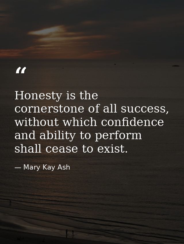 Honesty is the cornerstone of all success, without which confidence and ability to perform shall cease to exist. — Mary Kay Ash