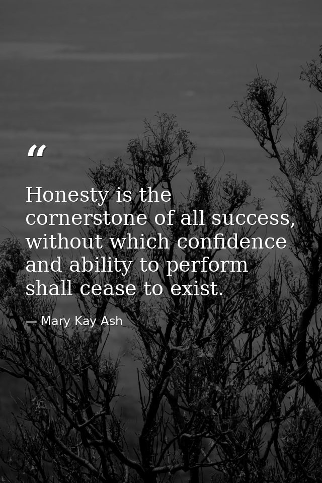 Honesty is the cornerstone of all success, without which confidence and ability to perform shall cease to exist. — Mary Kay Ash