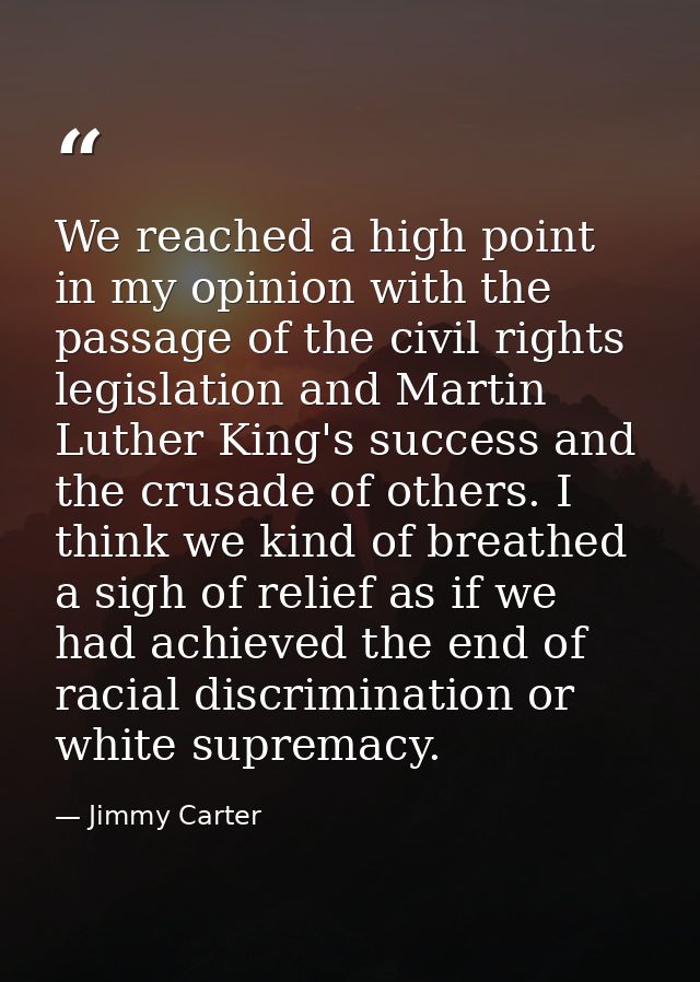 We reached a high point in my opinion with the passage of the civil rights legislation and Martin Luther King's success  — Jimmy Carter