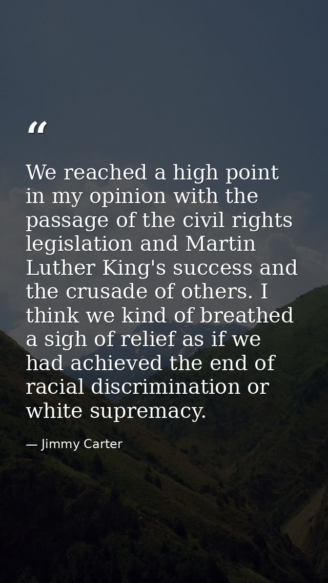 We reached a high point in my opinion with the passage of the civil rights legislation and Martin Luther King's success  — Jimmy Carter