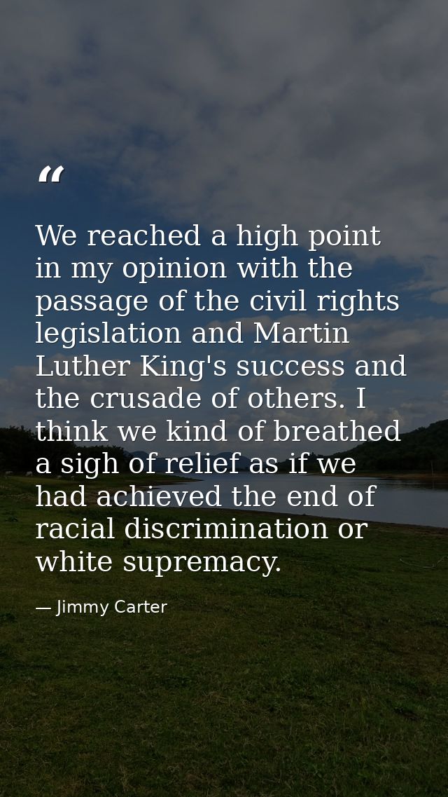 We reached a high point in my opinion with the passage of the civil rights legislation and Martin Luther King's success  — Jimmy Carter
