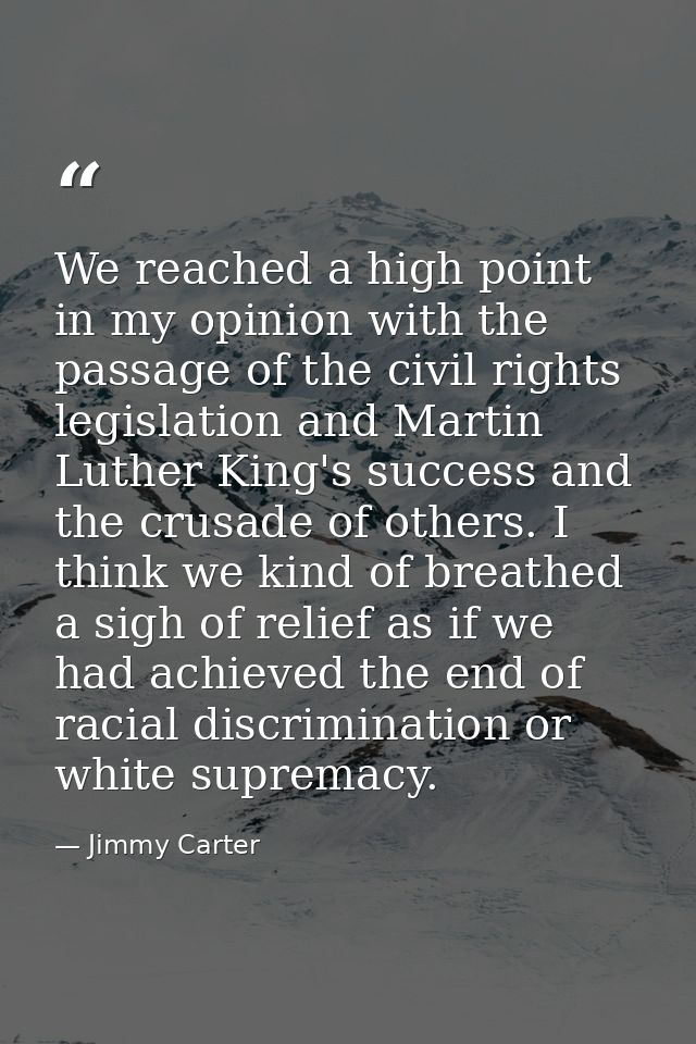 We reached a high point in my opinion with the passage of the civil rights legislation and Martin Luther King's success  — Jimmy Carter