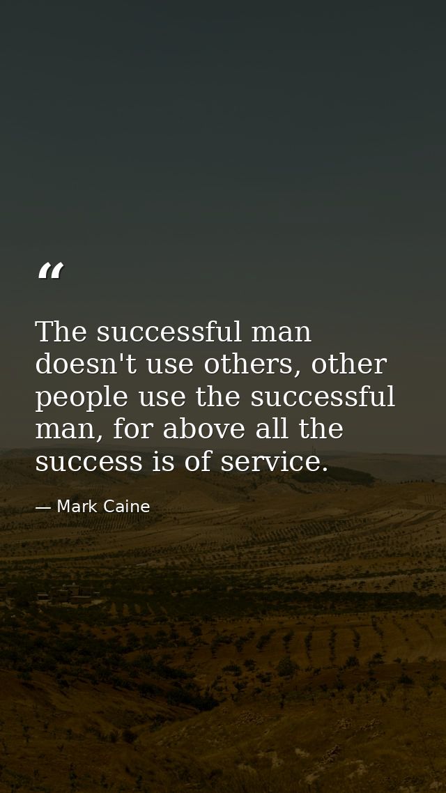 The successful man doesn't use others, other people use the successful man, for above all the success is of service. — Mark Caine