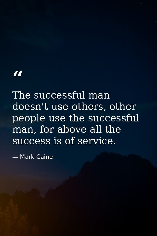 The successful man doesn't use others, other people use the successful man, for above all the success is of service. — Mark Caine