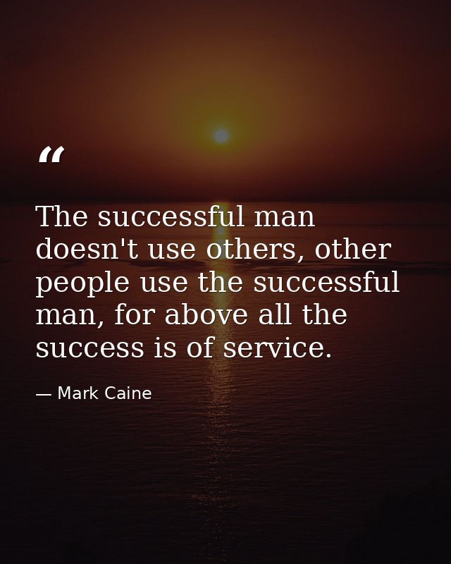 The successful man doesn't use others, other people use the successful man, for above all the success is of service. — Mark Caine
