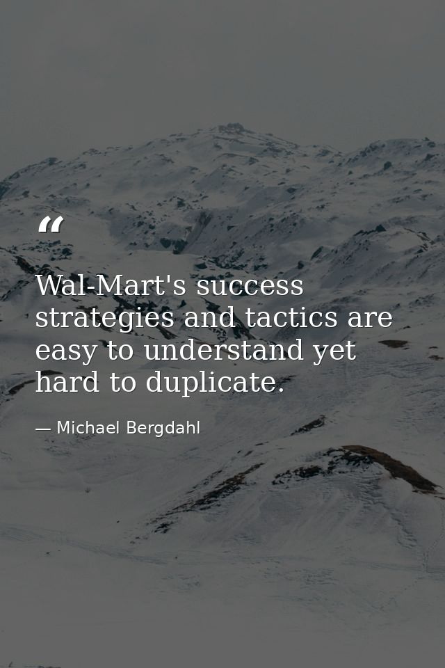 Wal-Mart's success strategies and tactics are easy to understand yet hard to duplicate. — Michael Bergdahl