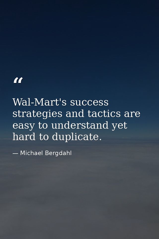 Wal-Mart's success strategies and tactics are easy to understand yet hard to duplicate. — Michael Bergdahl