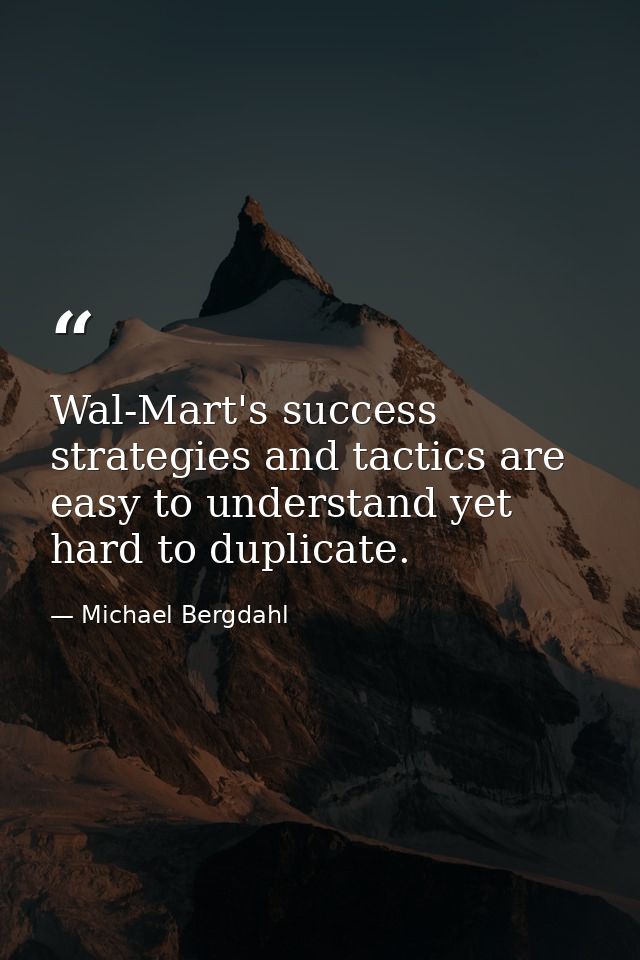 Wal-Mart's success strategies and tactics are easy to understand yet hard to duplicate. — Michael Bergdahl