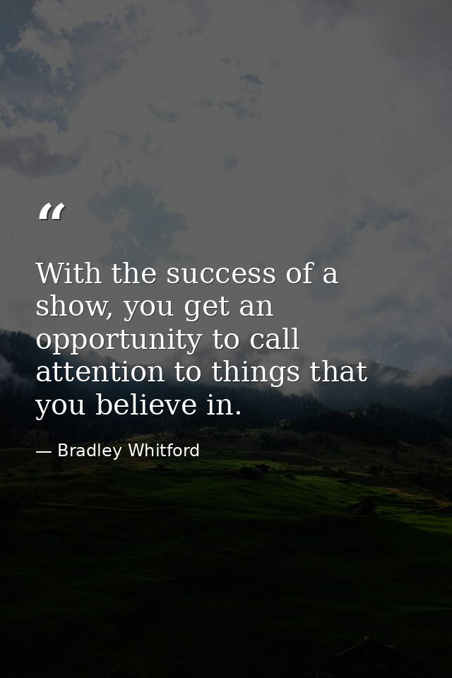 With the success of a show, you get an opportunity to call attention to things that you believe in. — Bradley Whitford