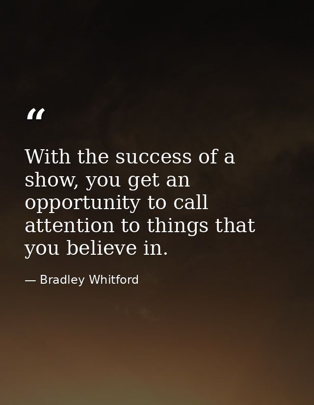 With the success of a show, you get an opportunity to call attention to things that you believe in. — Bradley Whitford