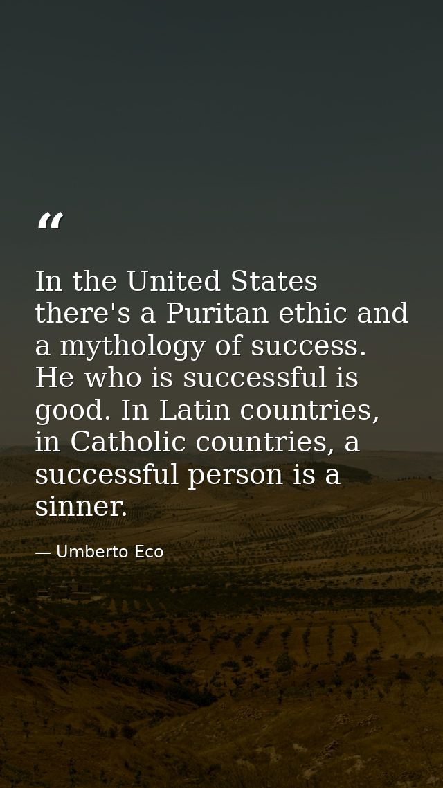 In the United States there's a Puritan ethic and a mythology of success. He who is successful is good. In Latin countrie — Umberto Eco