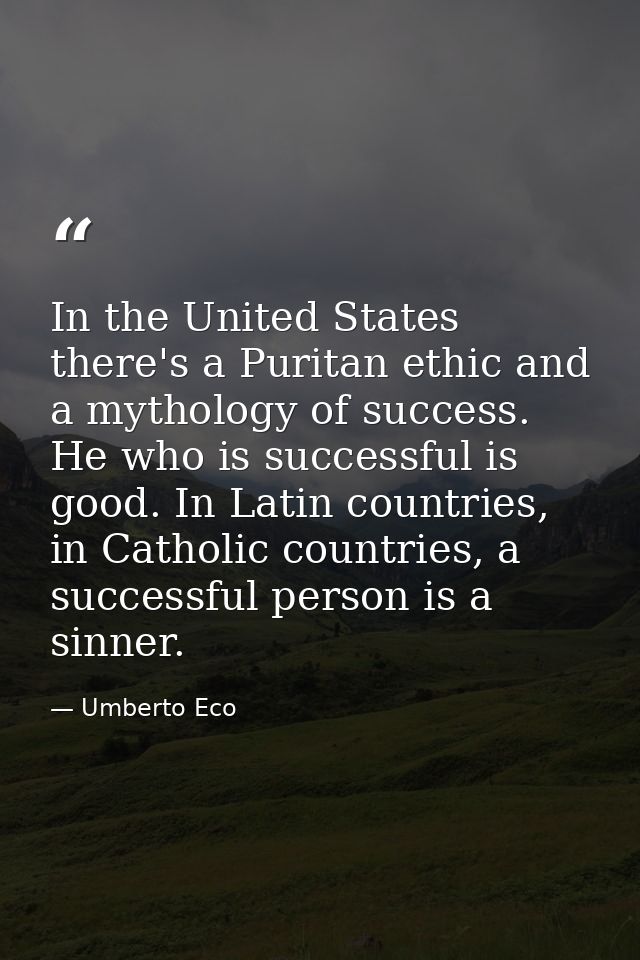 In the United States there's a Puritan ethic and a mythology of success. He who is successful is good. In Latin countrie — Umberto Eco