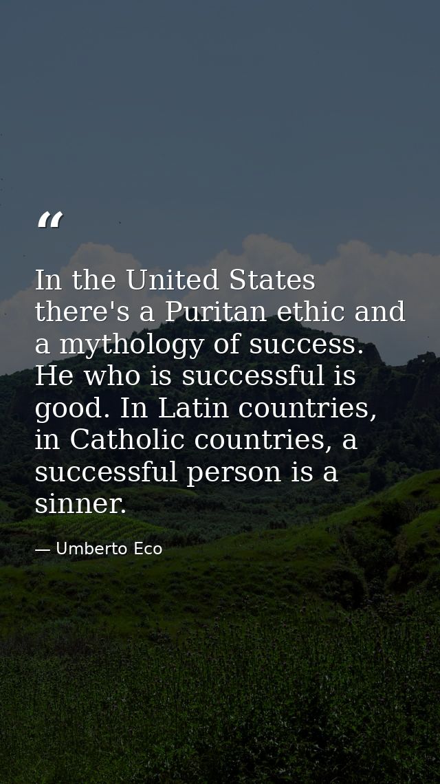 In the United States there's a Puritan ethic and a mythology of success. He who is successful is good. In Latin countrie — Umberto Eco