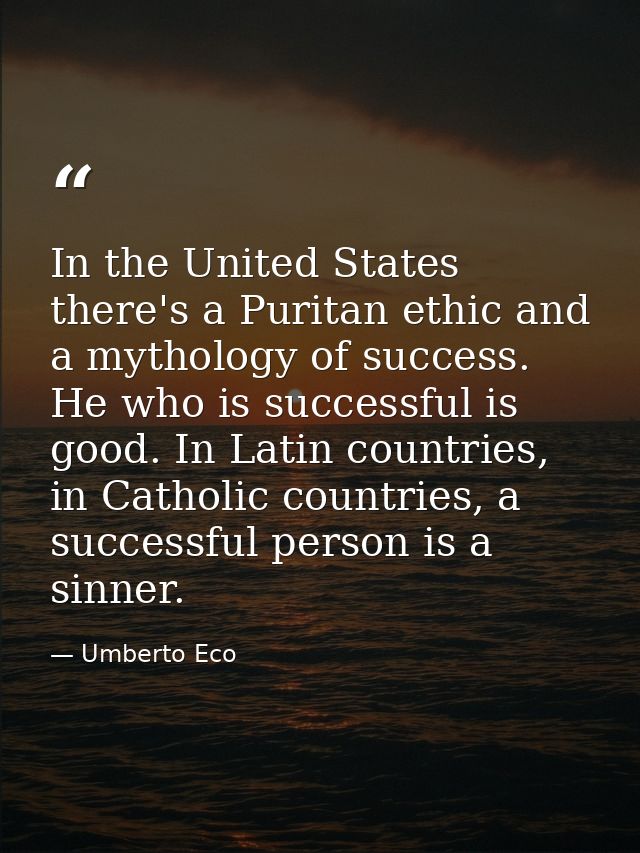 In the United States there's a Puritan ethic and a mythology of success. He who is successful is good. In Latin countrie — Umberto Eco