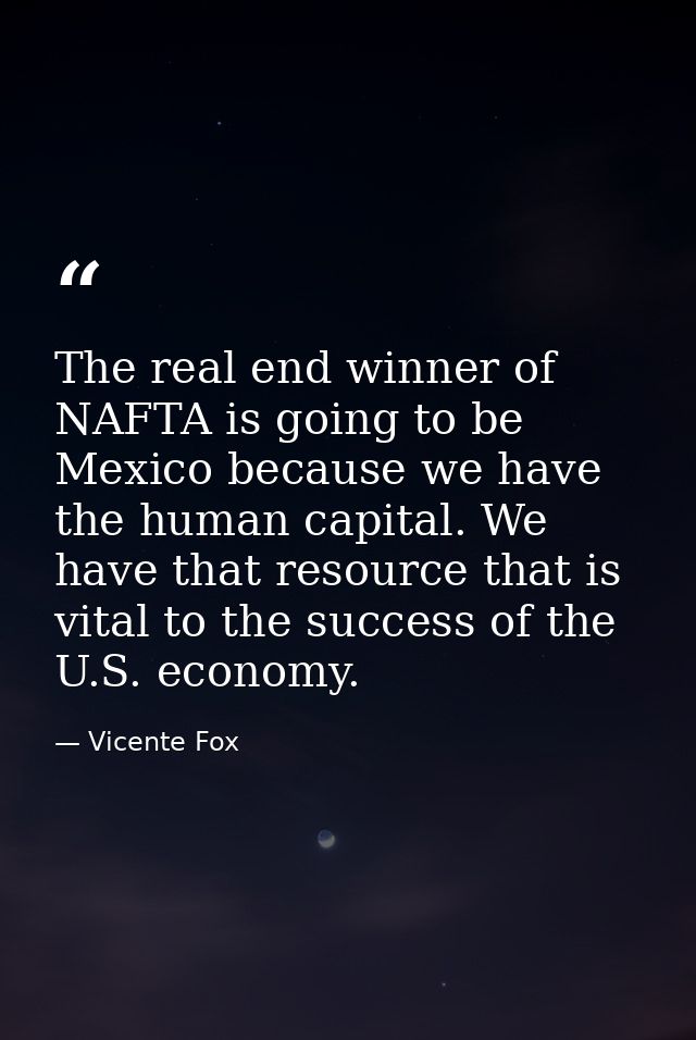 The real end winner of NAFTA is going to be Mexico because we have the human capital. We have that resource that is vita — Vicente Fox
