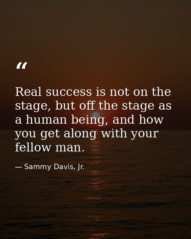 Real success is not on the stage, but off the stage as a human being, and how you get along with your fellow man. — Sammy Davis, Jr.
