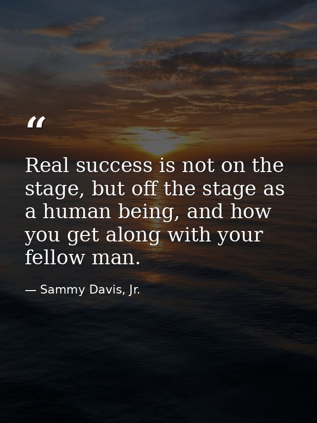 Real success is not on the stage, but off the stage as a human being, and how you get along with your fellow man. — Sammy Davis, Jr.