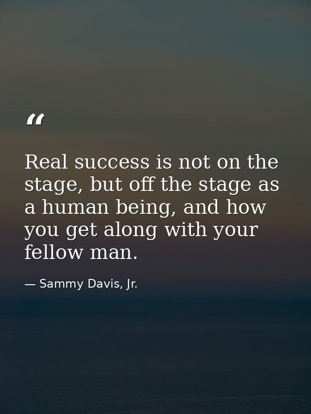 Real success is not on the stage, but off the stage as a human being, and how you get along with your fellow man. — Sammy Davis, Jr.