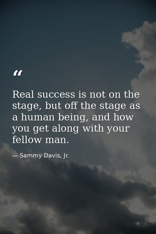 Real success is not on the stage, but off the stage as a human being, and how you get along with your fellow man. — Sammy Davis, Jr.