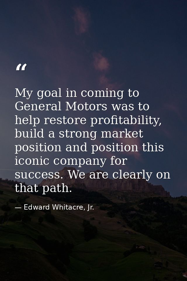 My goal in coming to General Motors was to help restore profitability, build a strong market position and position this  — Edward Whitacre, Jr.